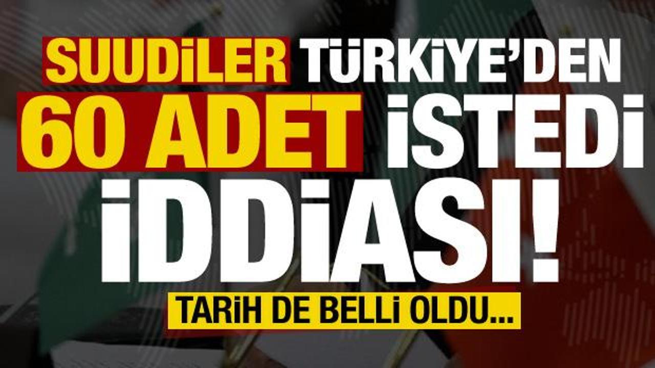Suudiler Türkiye'den tam 60 adet istedi iddiası! Tarih de belli...