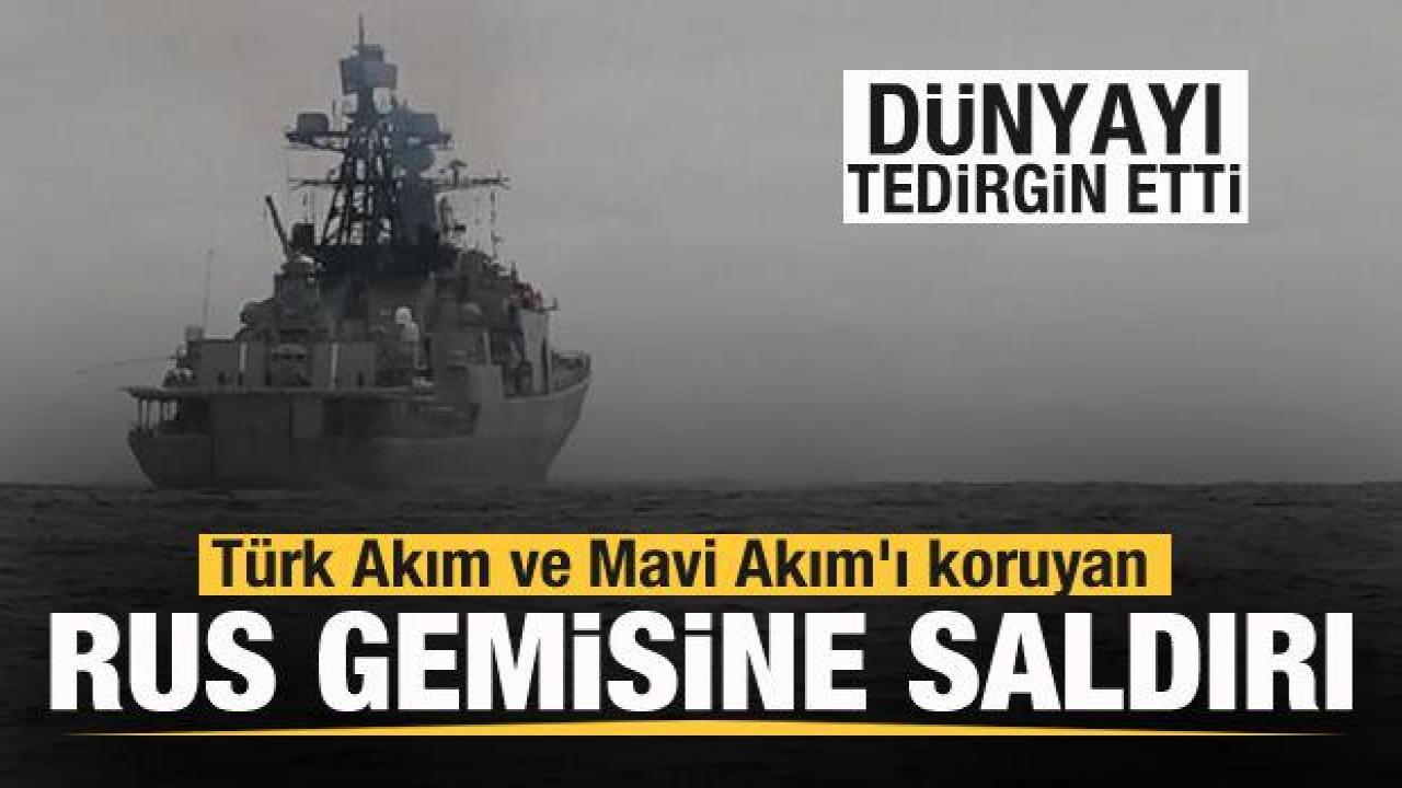 Türk Akım ve Mavi Akım'ı koruyan Rus gemisine saldırı