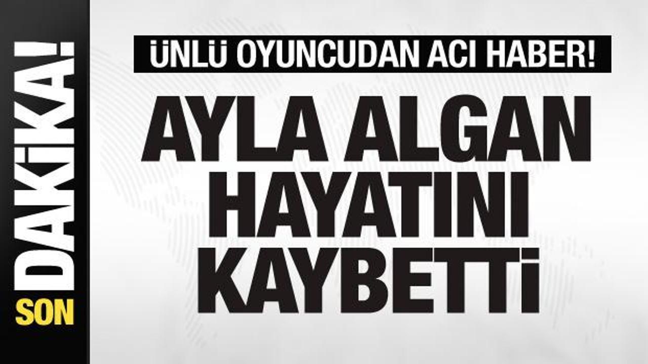 Ünlü oyuncu Ayla Algan hayatını kaybetti
