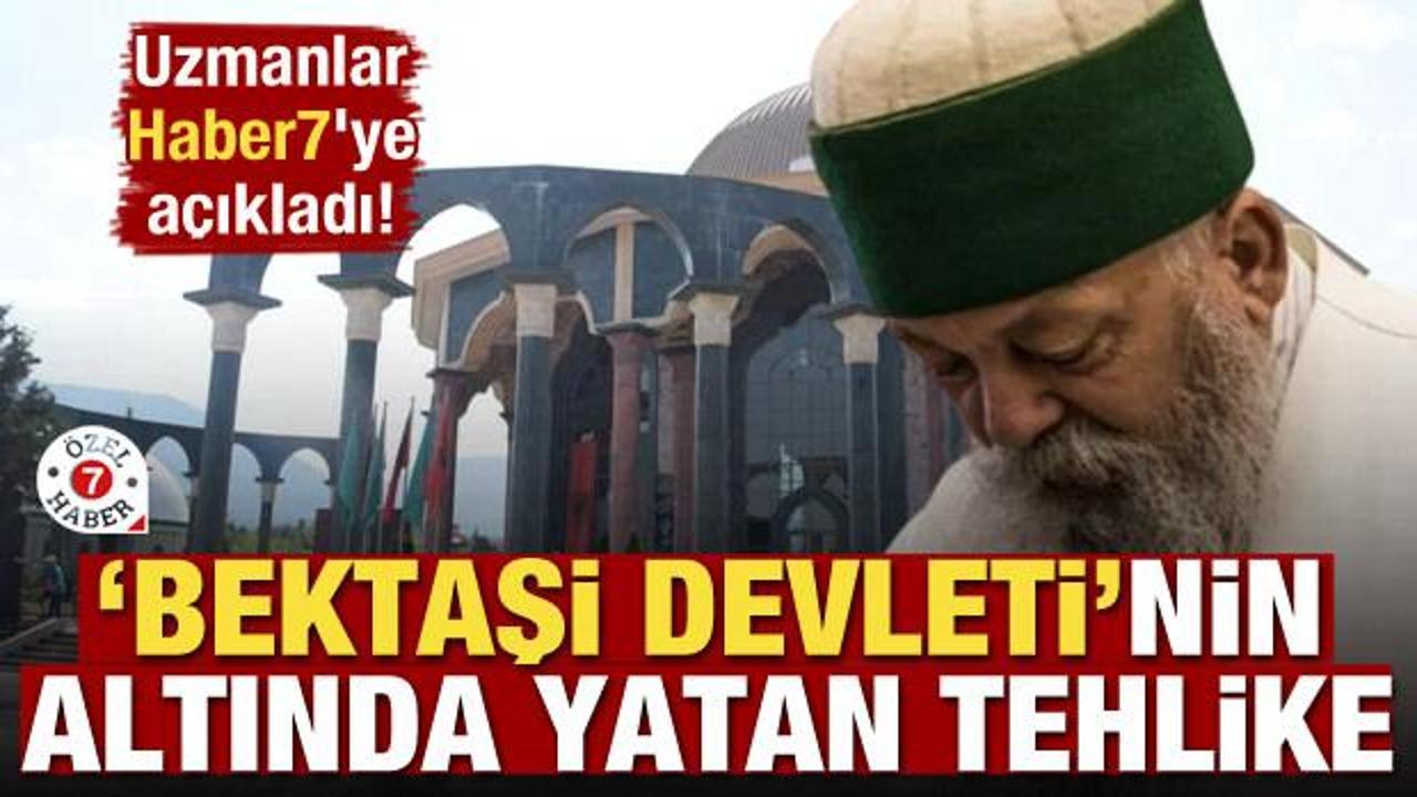 Uzmanlar Haber7'ye açıkladı! İşte 'Bektaşi Devleti'nin altında yatan tehlike