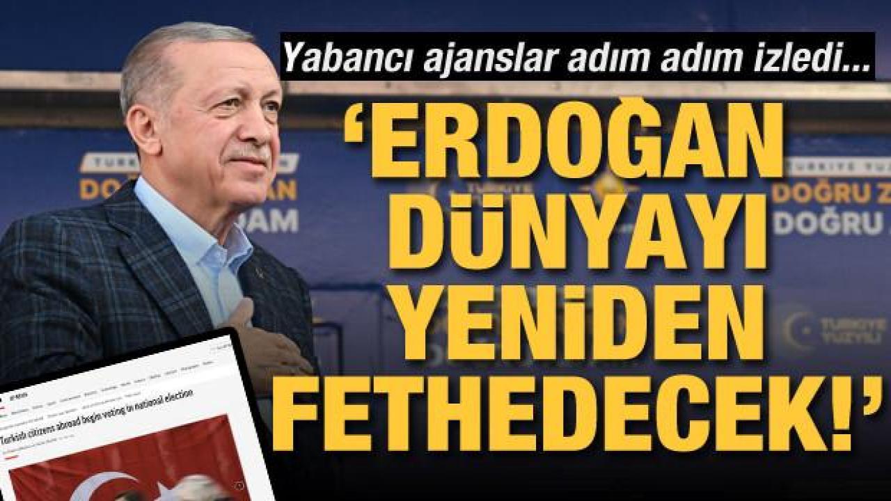 Yabancı ajanslar adım adım takip etti: Erdoğan yeniden dünyayı fethedecek!