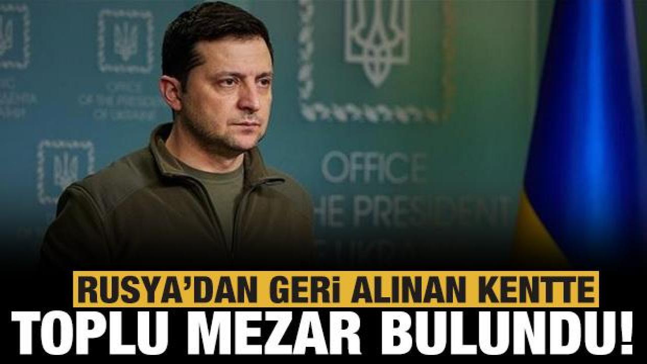 Zelenskiy duyurdu: Geri alınan kentte toplu mezar bulundu
